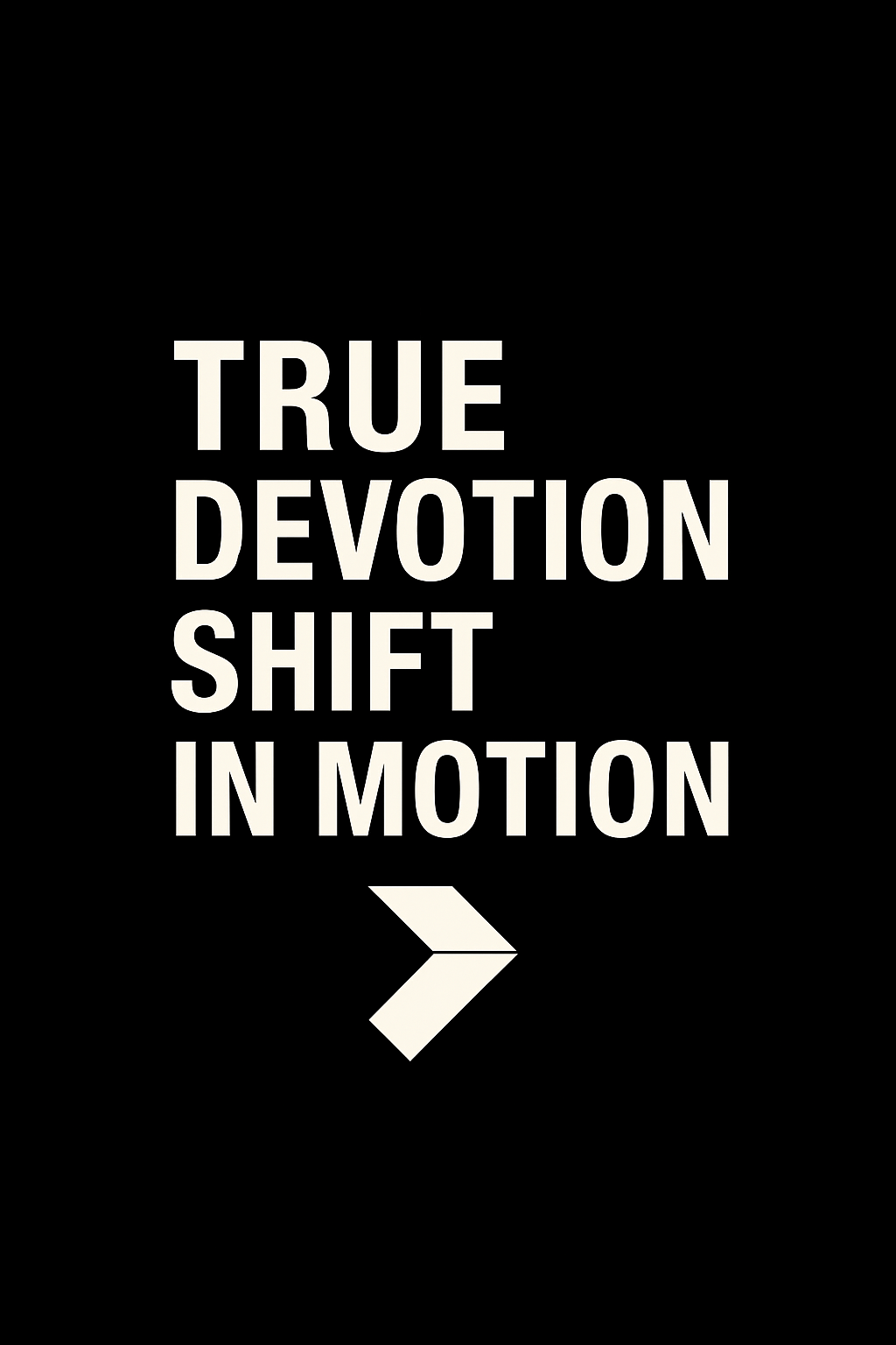True devotion. Shift in motion.